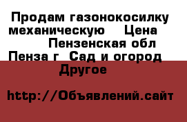 Продам газонокосилку механическую. › Цена ­ 1 500 - Пензенская обл., Пенза г. Сад и огород » Другое   